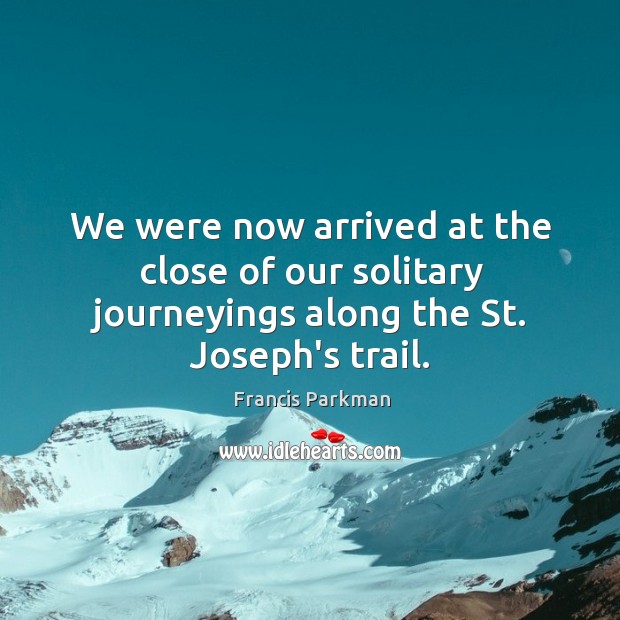 We were now arrived at the close of our solitary journeyings along the St. Joseph’s trail. Francis Parkman Picture Quote