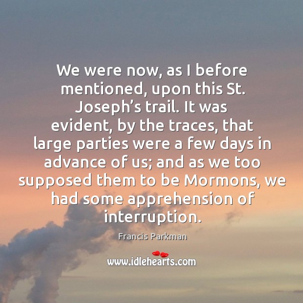 We were now, as I before mentioned, upon this st. Joseph’s trail. Francis Parkman Picture Quote