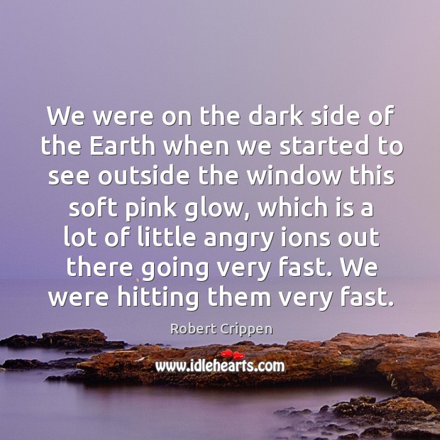 We were on the dark side of the earth when we started to see outside the window this soft pink glow Robert Crippen Picture Quote