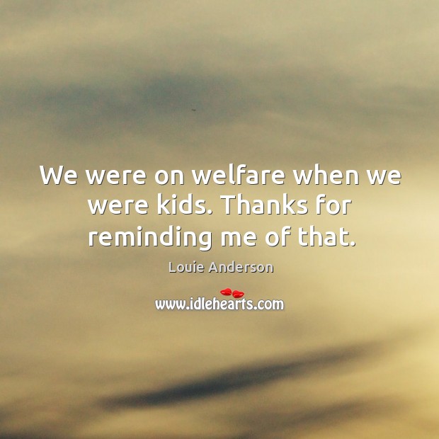 We were on welfare when we were kids. Thanks for reminding me of that. Louie Anderson Picture Quote