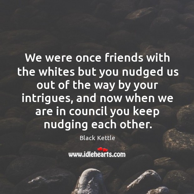 We were once friends with the whites but you nudged us out of the way by your intrigues Black Kettle Picture Quote