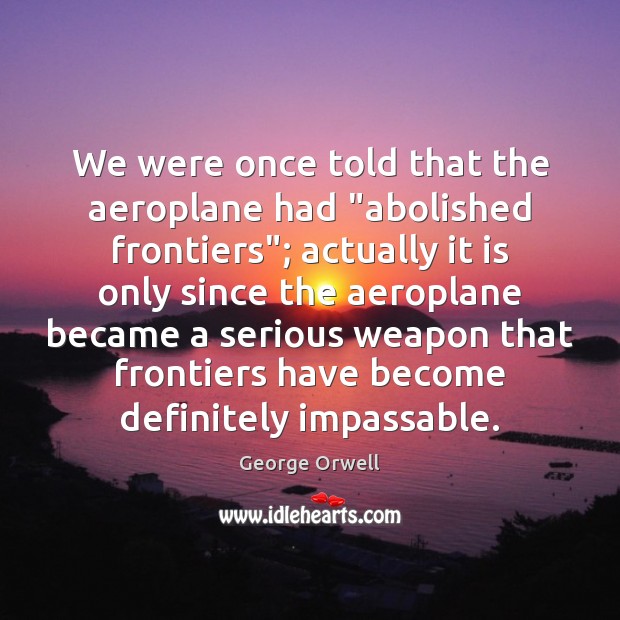 We were once told that the aeroplane had “abolished frontiers”; actually it George Orwell Picture Quote