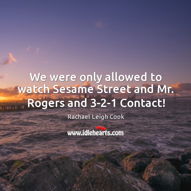We were only allowed to watch sesame street and mr. Rogers and 3-2-1 contact! Rachael Leigh Cook Picture Quote