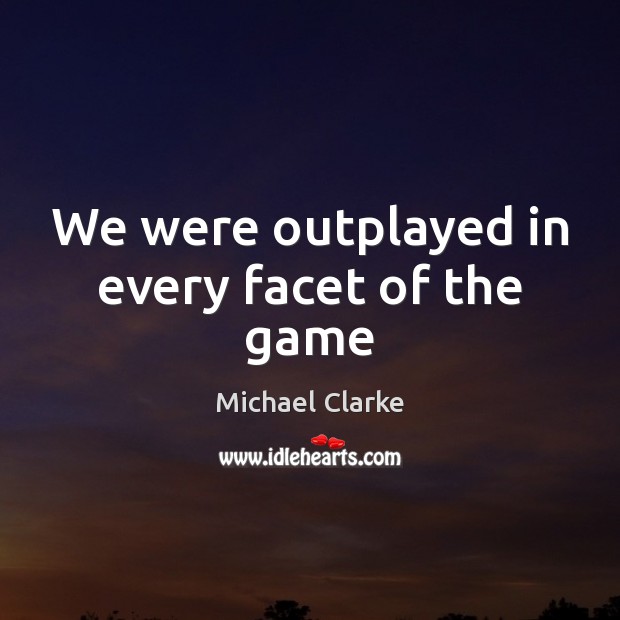 We were outplayed in every facet of the game Michael Clarke Picture Quote
