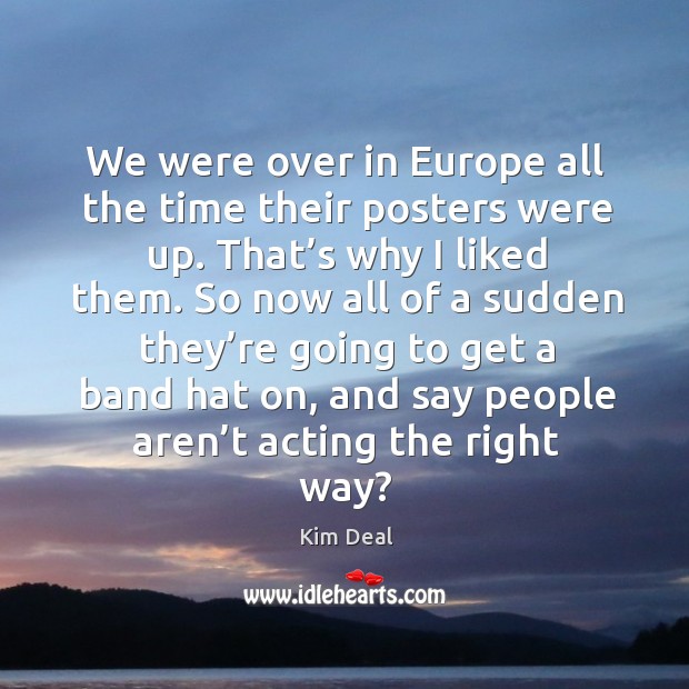We were over in europe all the time their posters were up. That’s why I liked them. Kim Deal Picture Quote