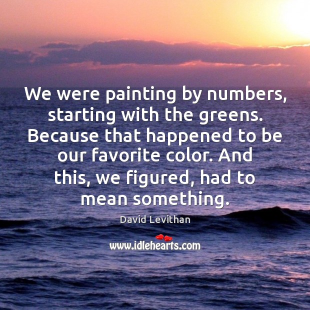 We were painting by numbers, starting with the greens. Because that happened David Levithan Picture Quote