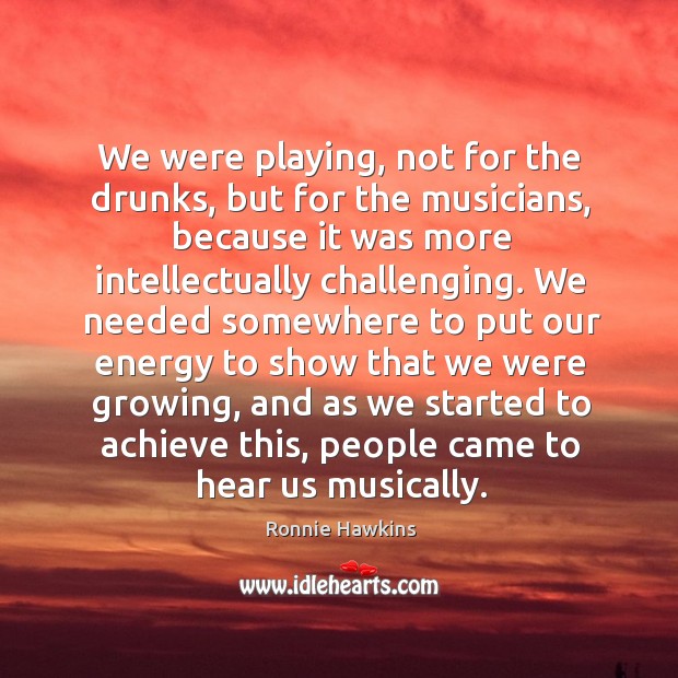 We were playing, not for the drunks, but for the musicians, because it was more intellectually challenging. Ronnie Hawkins Picture Quote
