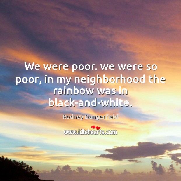 We were poor. we were so poor, in my neighborhood the rainbow was in black-and-white. Rodney Dangerfield Picture Quote