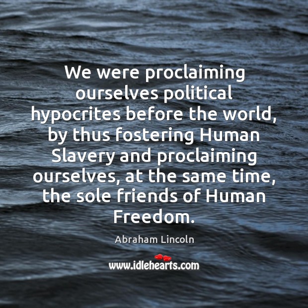 We were proclaiming ourselves political hypocrites before the world, by thus fostering Abraham Lincoln Picture Quote