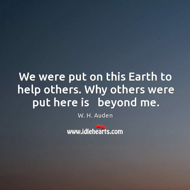 We were put on this Earth to help others. Why others were put here is   beyond me. Image