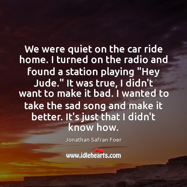 We were quiet on the car ride home. I turned on the Jonathan Safran Foer Picture Quote