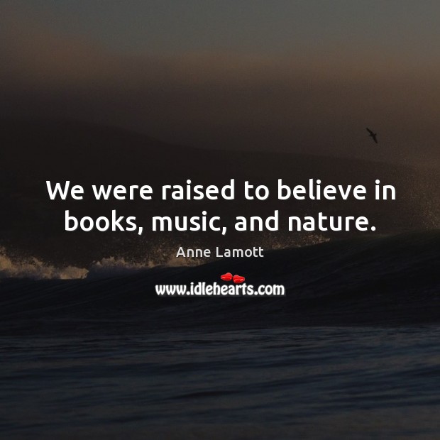 We were raised to believe in books, music, and nature. Anne Lamott Picture Quote