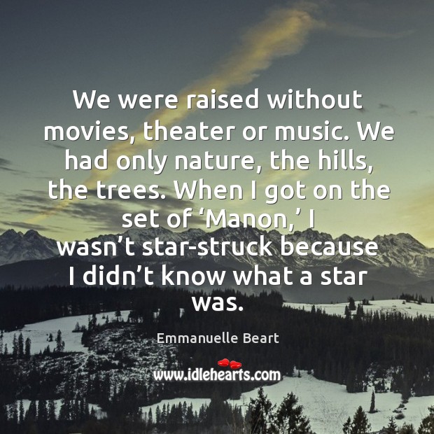 We were raised without movies, theater or music. We had only nature, the hills, the trees. Emmanuelle Beart Picture Quote
