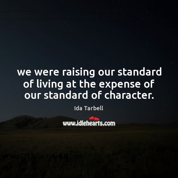 We were raising our standard of living at the expense of our standard of character. Ida Tarbell Picture Quote