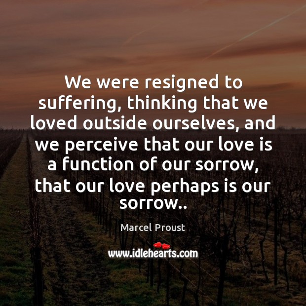 We were resigned to suffering, thinking that we loved outside ourselves, and Marcel Proust Picture Quote