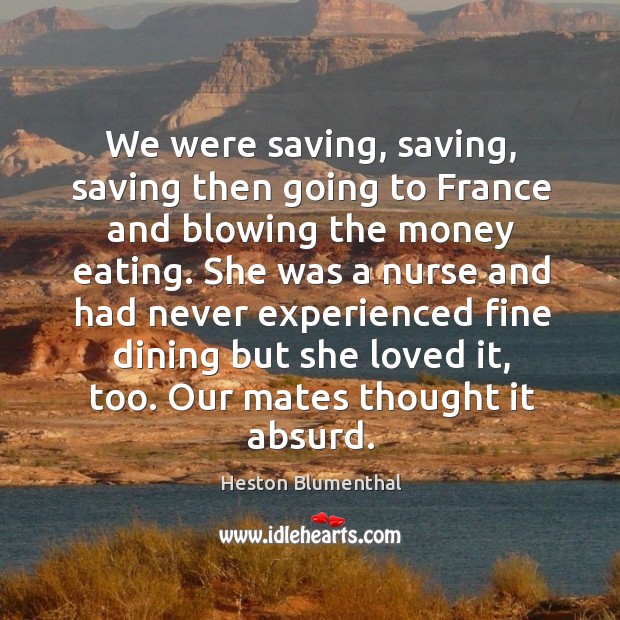 We were saving, saving, saving then going to france and blowing the money eating. Heston Blumenthal Picture Quote