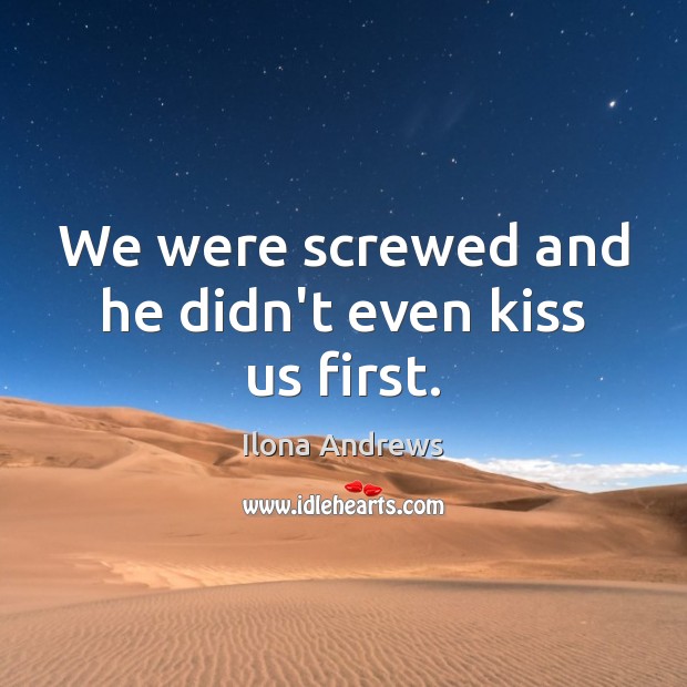 We were screwed and he didn’t even kiss us first. Image