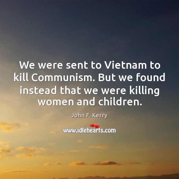 We were sent to Vietnam to kill Communism. But we found instead John F. Kerry Picture Quote