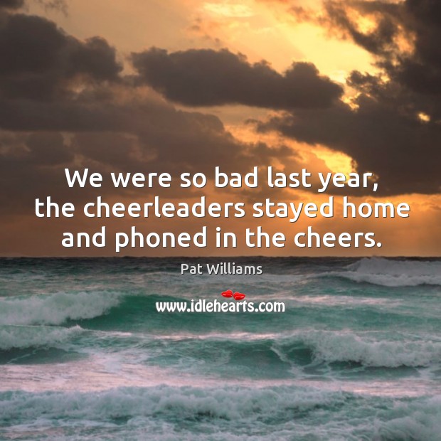 We were so bad last year, the cheerleaders stayed home and phoned in the cheers. Pat Williams Picture Quote