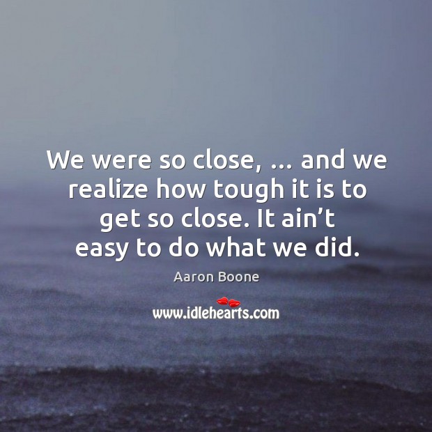 We were so close, … and we realize how tough it is to get so close. It ain’t easy to do what we did. Aaron Boone Picture Quote