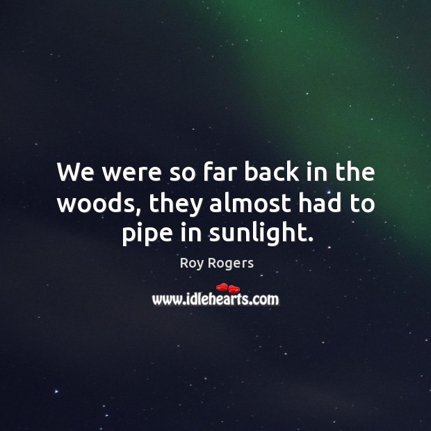 We were so far back in the woods, they almost had to pipe in sunlight. Roy Rogers Picture Quote