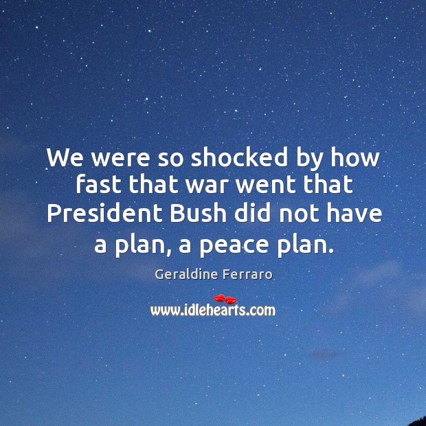 We were so shocked by how fast that war went that president bush did not have a plan, a peace plan. Image