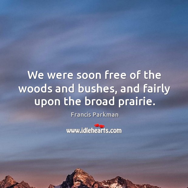 We were soon free of the woods and bushes, and fairly upon the broad prairie. Francis Parkman Picture Quote