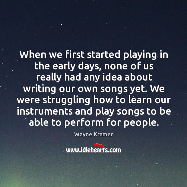 We were struggling how to learn our instruments and play songs to be able to perform for people. Wayne Kramer Picture Quote