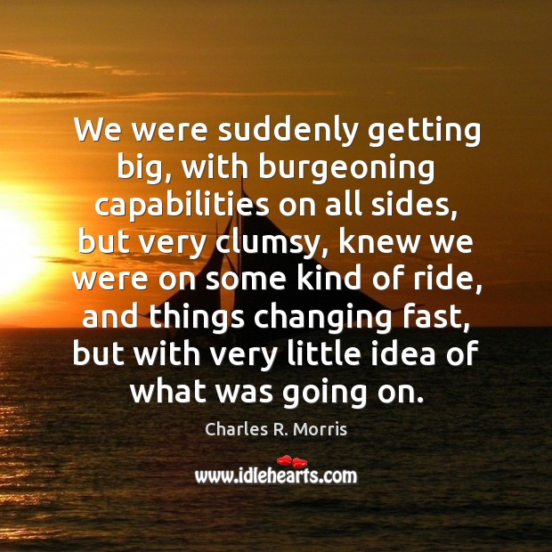 We were suddenly getting big, with burgeoning capabilities on all sides, but Charles R. Morris Picture Quote