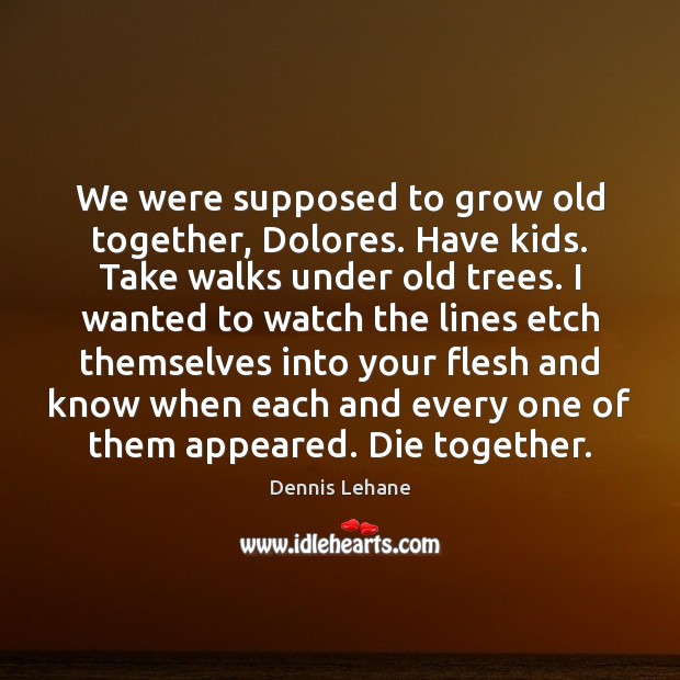 We were supposed to grow old together, Dolores. Have kids. Take walks Dennis Lehane Picture Quote