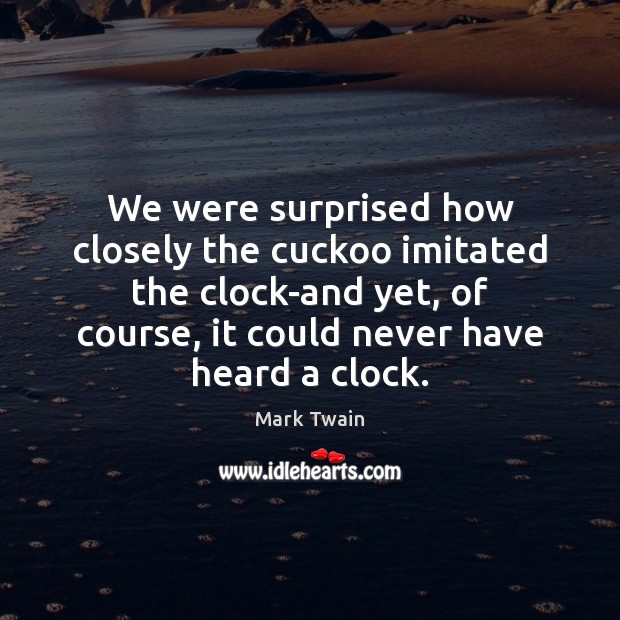 We were surprised how closely the cuckoo imitated the clock-and yet, of Mark Twain Picture Quote