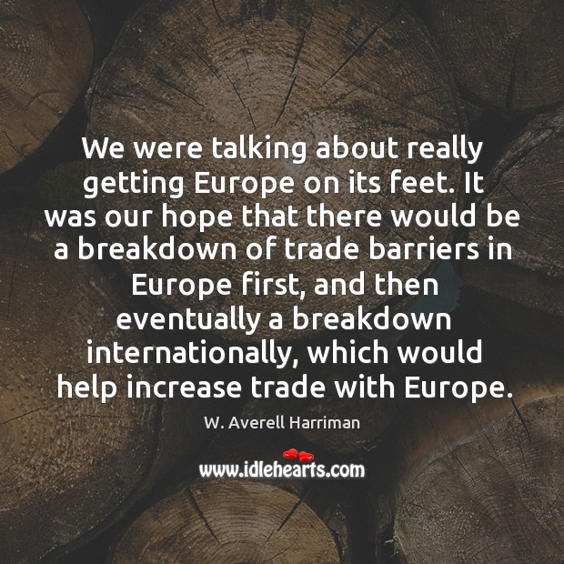 We were talking about really getting europe on its feet. It was our hope that W. Averell Harriman Picture Quote