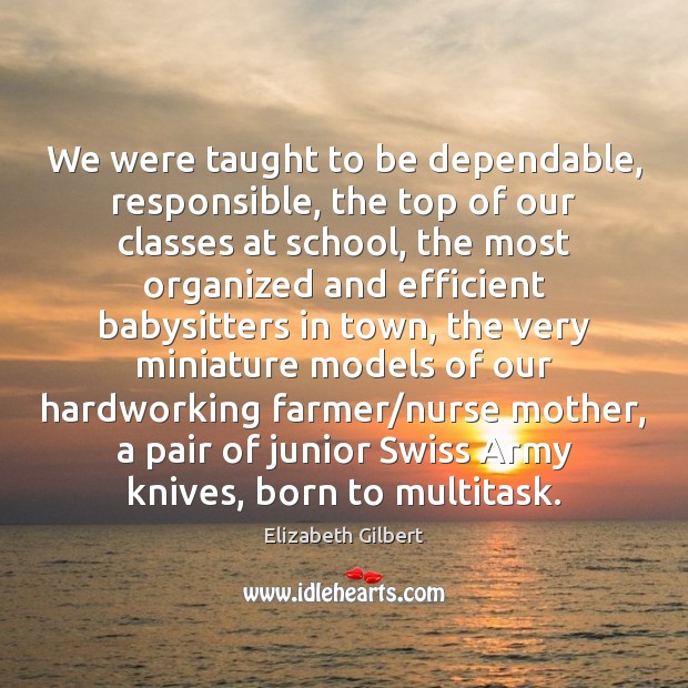 We were taught to be dependable, responsible, the top of our classes Elizabeth Gilbert Picture Quote
