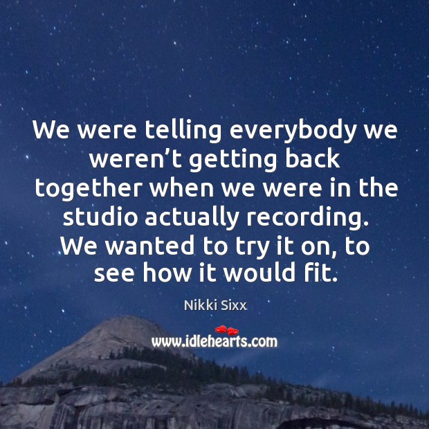 We were telling everybody we weren’t getting back together when we were in the studio actually recording. Image