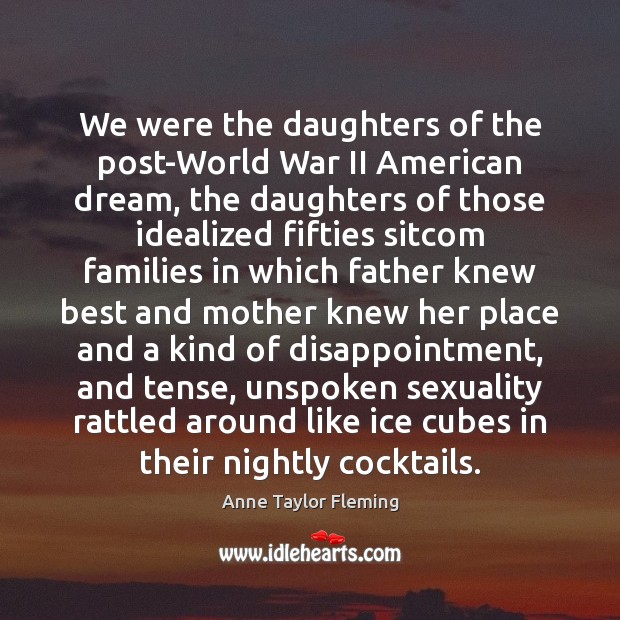 We were the daughters of the post-World War II American dream, the Anne Taylor Fleming Picture Quote