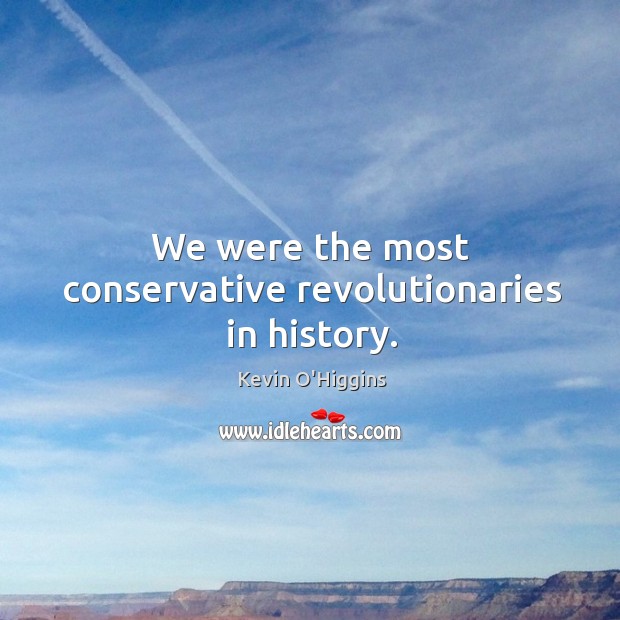 We were the most conservative revolutionaries in history. Image