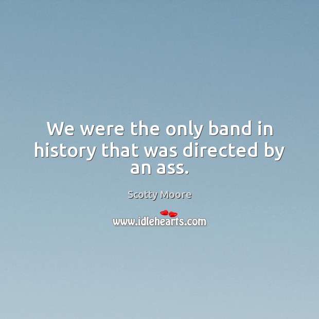 We were the only band in history that was directed by an ass. Scotty Moore Picture Quote