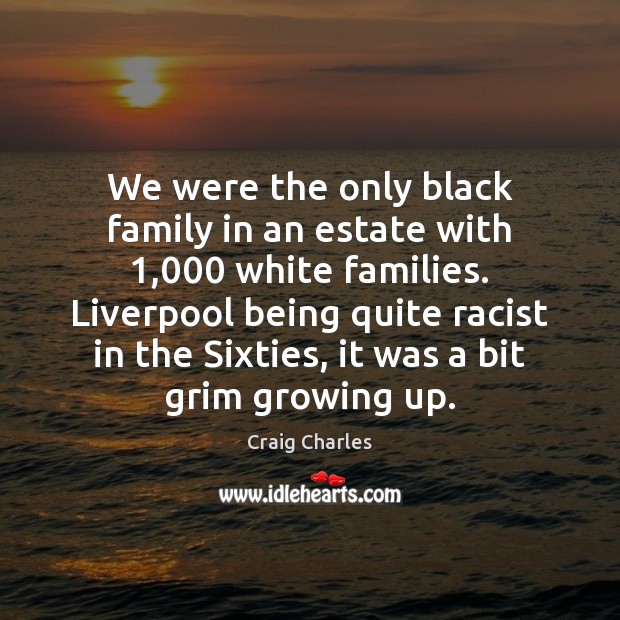 We were the only black family in an estate with 1,000 white families. 