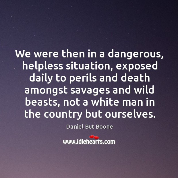 We were then in a dangerous, helpless situation, exposed daily to perils and death Daniel But Boone Picture Quote