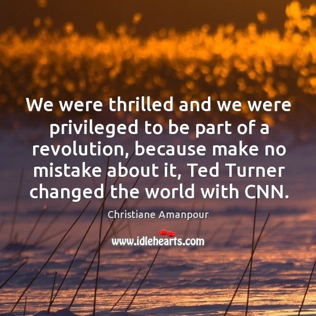 We were thrilled and we were privileged to be part of a revolution, because make no Christiane Amanpour Picture Quote