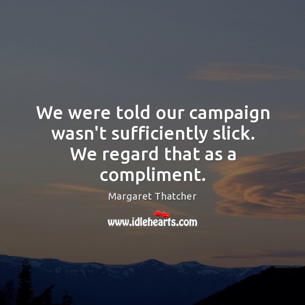 We were told our campaign wasn’t sufficiently slick. We regard that as a compliment. Margaret Thatcher Picture Quote