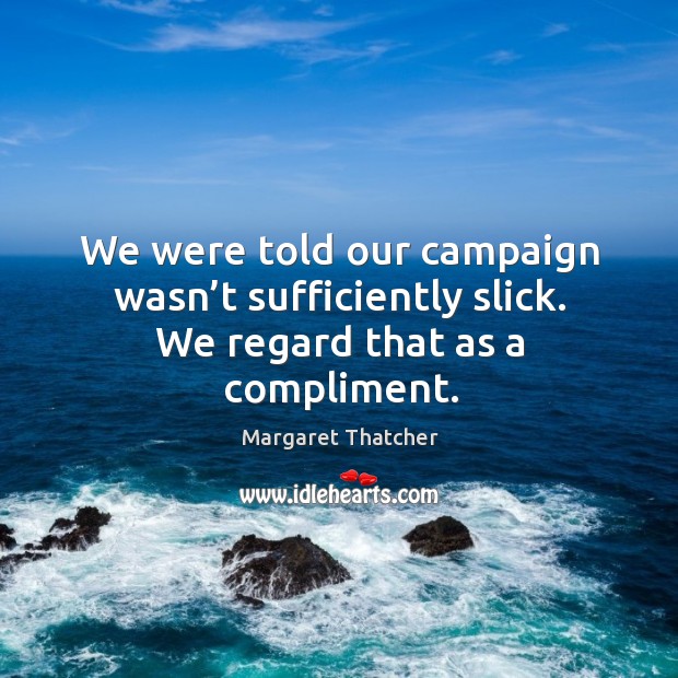 We were told our campaign wasn’t sufficiently slick. We regard that as a compliment. Margaret Thatcher Picture Quote