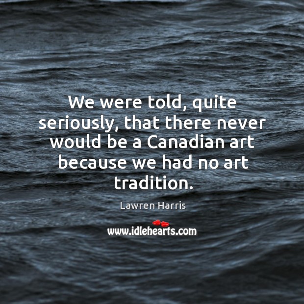 We were told, quite seriously, that there never would be a Canadian Lawren Harris Picture Quote