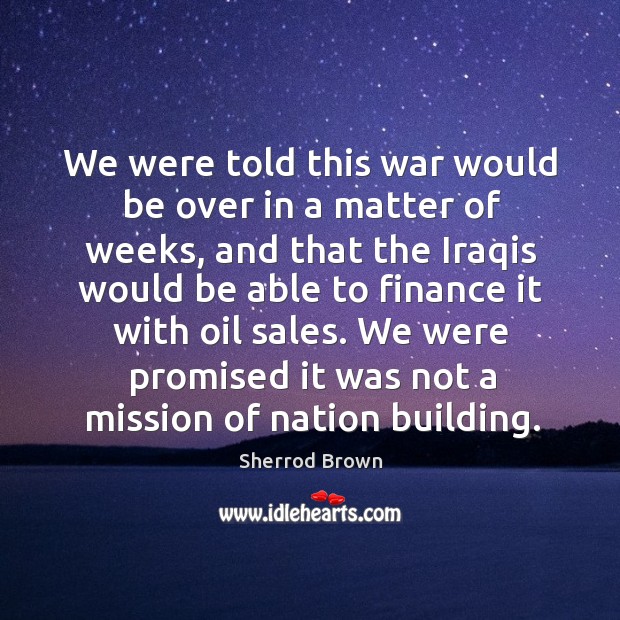 We were told this war would be over in a matter of weeks Sherrod Brown Picture Quote