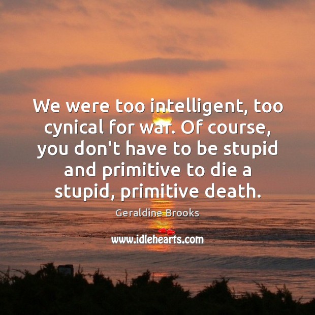 We were too intelligent, too cynical for war. Of course, you don’t Geraldine Brooks Picture Quote