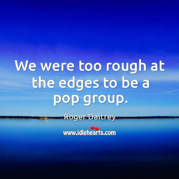 We were too rough at the edges to be a pop group. Roger Daltrey Picture Quote