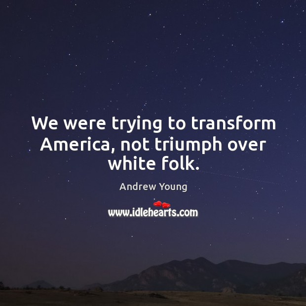 We were trying to transform America, not triumph over white folk. Andrew Young Picture Quote