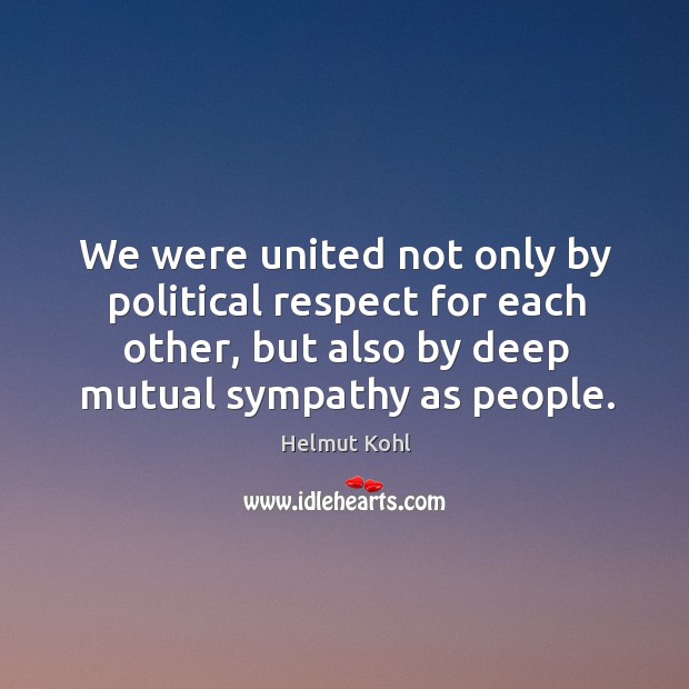 We were united not only by political respect for each other, but also by deep mutual sympathy as people. Helmut Kohl Picture Quote