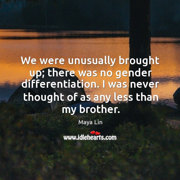 We were unusually brought up; there was no gender differentiation. I was never thought of as any less than my brother. Maya Lin Picture Quote