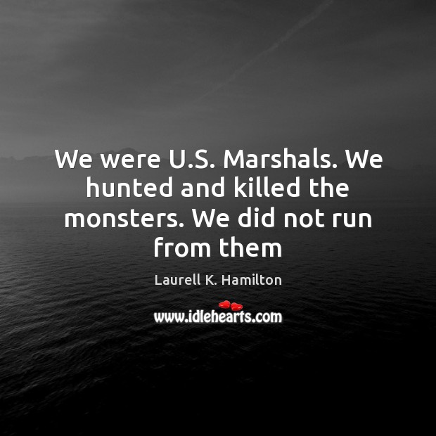 We were U.S. Marshals. We hunted and killed the monsters. We did not run from them Laurell K. Hamilton Picture Quote